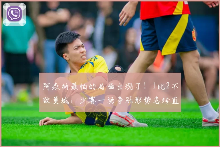阿森纳最怕的局面出现了！1比2不敌曼城，少赛一场争冠形势急转直下_比赛_榜首_英超冠军