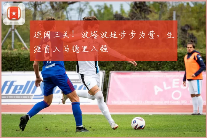 连闯三关！波塔波娃步步为营，生涯首入马德里八强