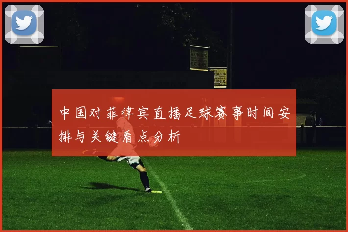 中国对菲律宾直播足球赛事时间安排与关键看点分析