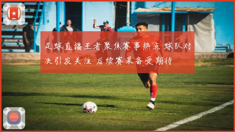 足球直播王者聚焦赛事热点 球队对决引发关注 后续赛果备受期待