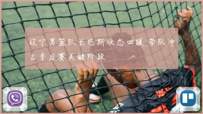 辽宁男篮队长巴斯状态回暖 带队冲击季后赛关键阶段