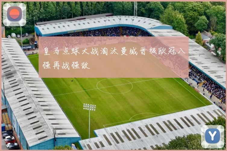 皇马点球大战淘汰曼城晋级欧冠八强再战强敌