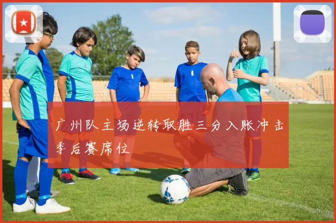 广州队主场逆转取胜三分入账冲击季后赛席位