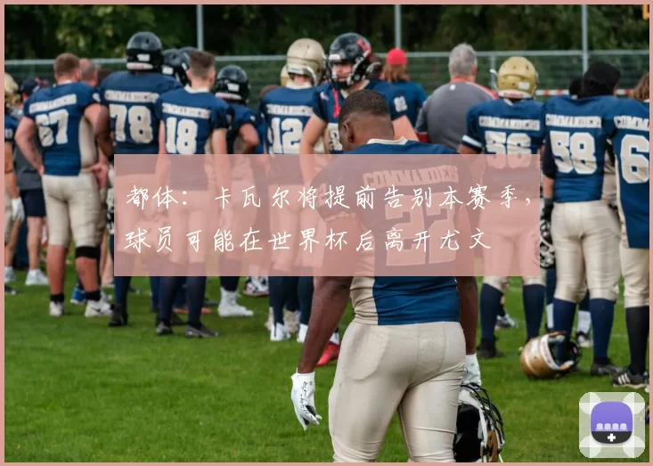 都体：卡瓦尔将提前告别本赛季，球员可能在世界杯后离开尤文