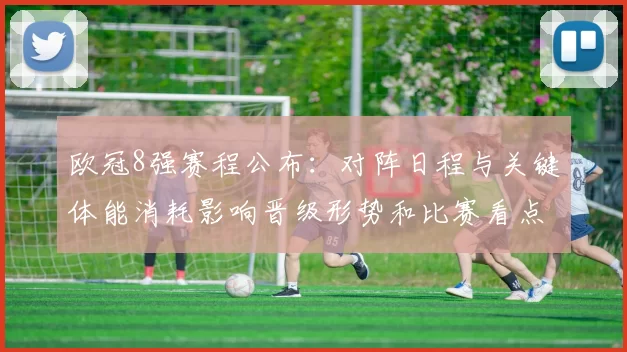 欧冠8强赛程公布：对阵日程与关键体能消耗影响晋级形势和比赛看点