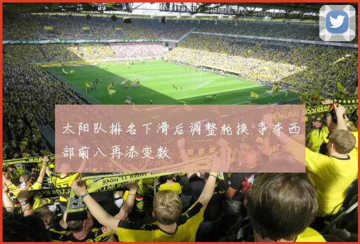 太阳队排名下滑后调整轮换 争夺西部前八再添变数