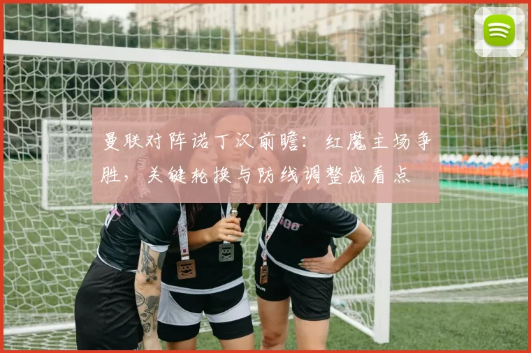 曼联对阵诺丁汉前瞻：红魔主场争胜，关键轮换与防线调整成看点