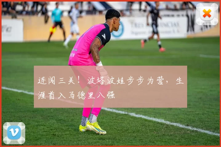 连闯三关！波塔波娃步步为营，生涯首入马德里八强