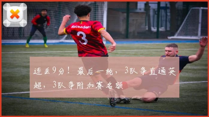 连丢9分！最后一轮，3队争直通英超，3队争附加赛名额