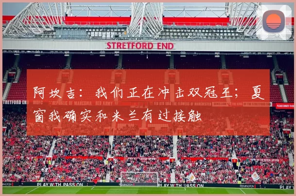 阿坎吉：我们正在冲击双冠王；夏窗我确实和米兰有过接触