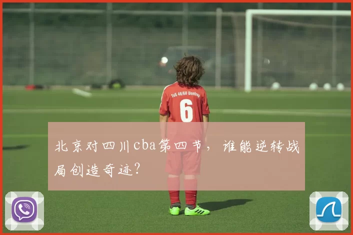 北京对四川cba第四节，谁能逆转战局创造奇迹？