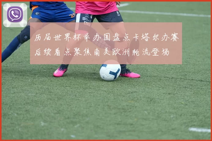 历届世界杯举办国盘点卡塔尔办赛后续看点聚焦南美欧洲轮流登场