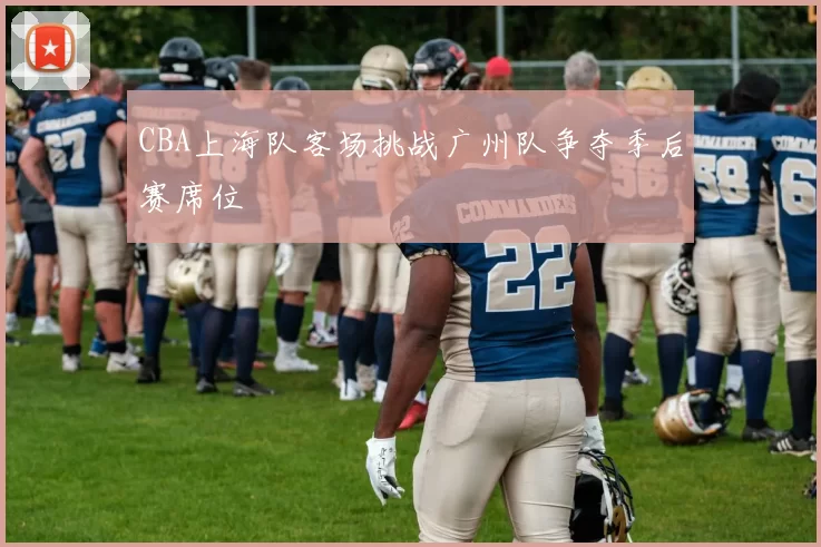 CBA上海队客场挑战广州队争夺季后赛席位
