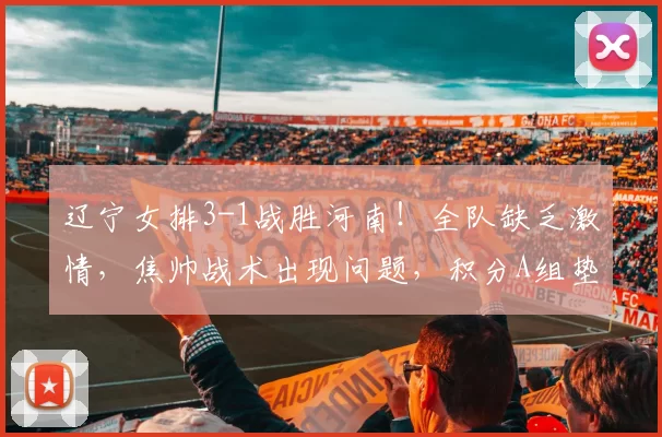 辽宁女排3-1战胜河南！全队缺乏激情，焦帅战术出现问题，积分A组垫底