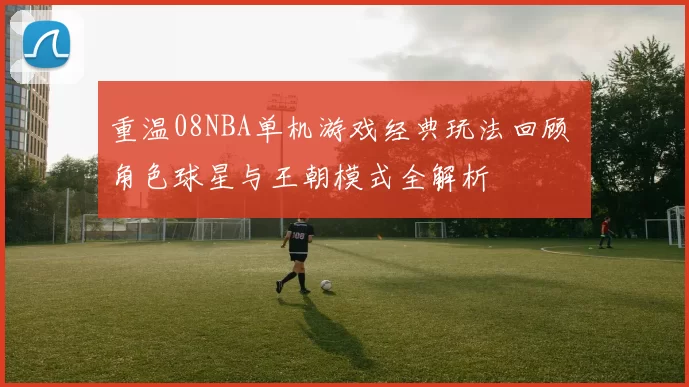 重温08NBA单机游戏经典玩法回顾 角色球星与王朝模式全解析