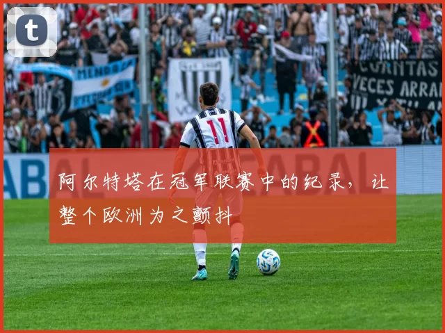 阿尔特塔在冠军联赛中的纪录，让整个欧洲为之颤抖