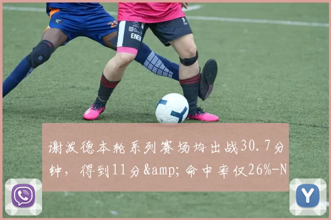 谢泼德本轮系列赛场均出战30.7分钟，得到11分&命中率仅26%-NBA新闻