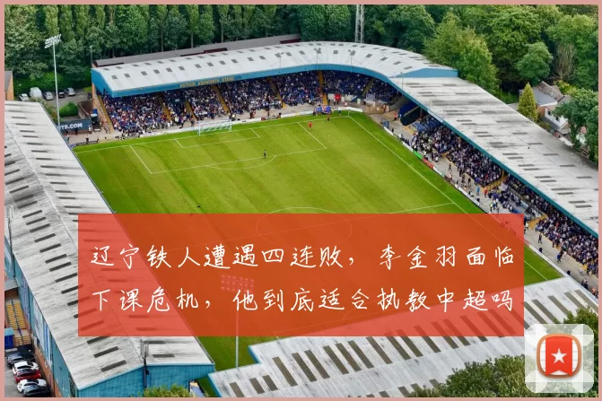 辽宁铁人遭遇四连败，李金羽面临下课危机，他到底适合执教中超吗？_河南_菲尼奥_进攻