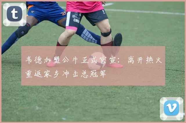 韦德加盟公牛正式官宣：离开热火重返家乡冲击总冠军