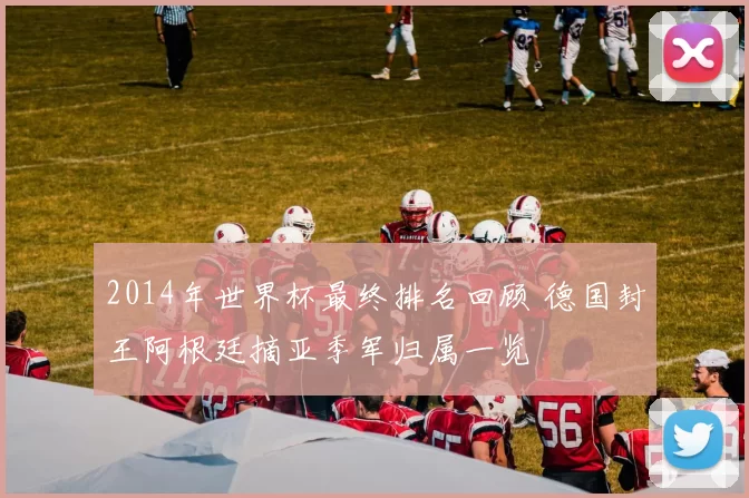 2014年世界杯最终排名回顾 德国封王阿根廷摘亚季军归属一览