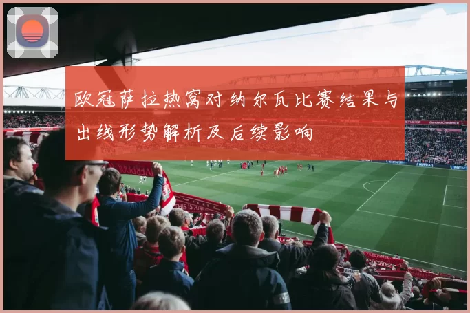 欧冠萨拉热窝对纳尔瓦比赛结果与出线形势解析及后续影响