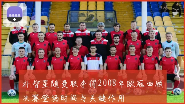 朴智星随曼联夺得2008年欧冠回顾决赛登场时间与关键作用