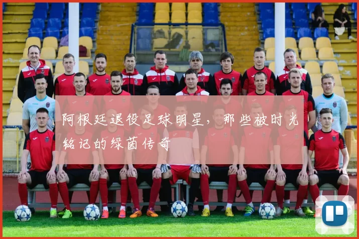 阿根廷退役足球明星，那些被时光铭记的绿茵传奇