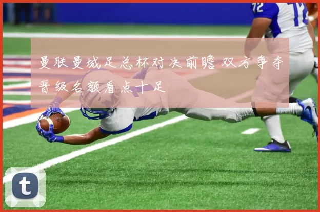 曼联曼城足总杯对决前瞻 双方争夺晋级名额看点十足