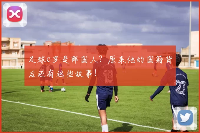 足球c罗是那国人？原来他的国籍背后还有这些故事！