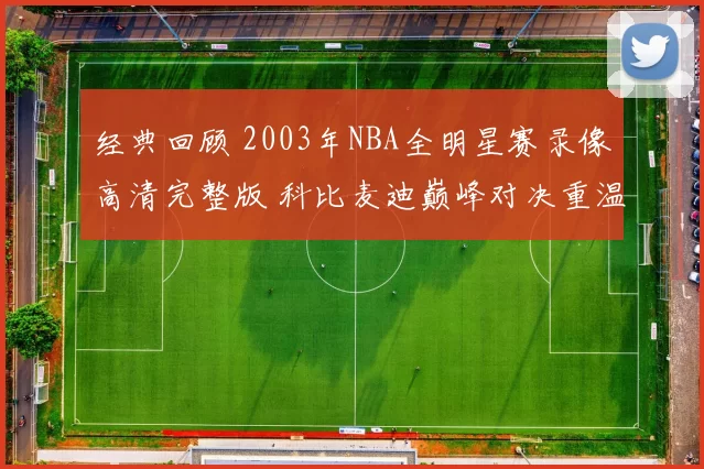 经典回顾 2003年NBA全明星赛录像高清完整版 科比麦迪巅峰对决重温