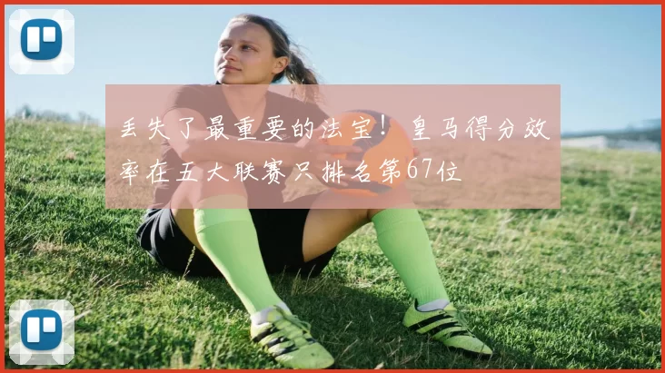 丢失了最重要的法宝！皇马得分效率在五大联赛只排名第67位