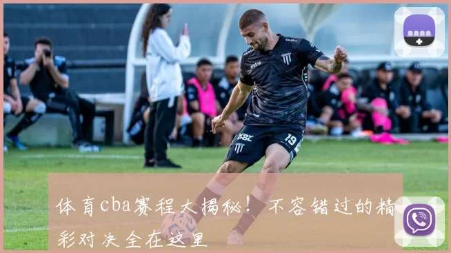 体育cba赛程大揭秘！不容错过的精彩对决全在这里