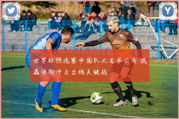 世界杯预选赛中国队大名单公布 武磊领衔冲击出线关键战