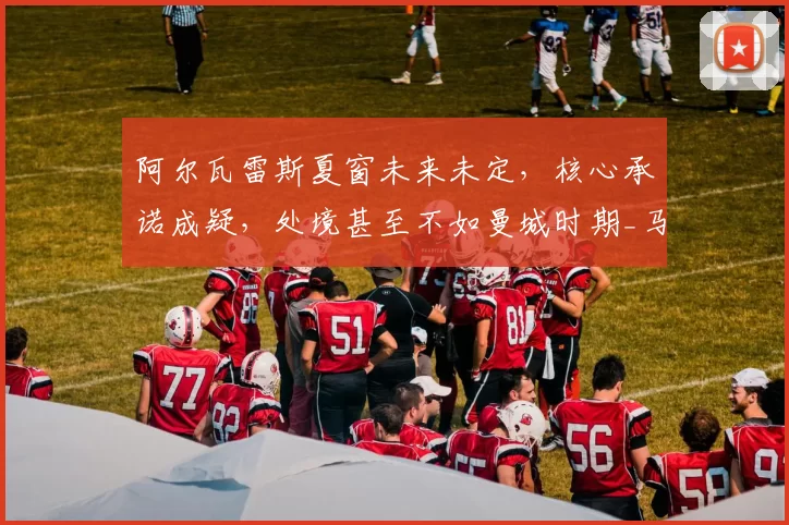 阿尔瓦雷斯夏窗未来未定，核心承诺成疑，处境甚至不如曼城时期_马竞_欧冠_罗马