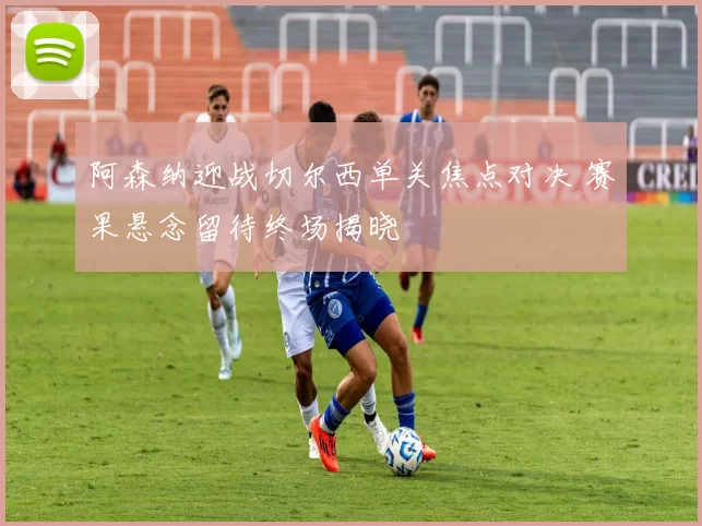 阿森纳迎战切尔西单关焦点对决 赛果悬念留待终场揭晓