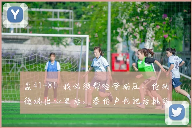 轰41+8！我必须帮哈登减压，伦纳德说出心里话，泰伦卢也把话挑明