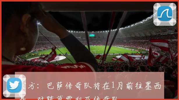 官方：巴萨传奇队将在1月前往墨西哥，对阵莫雷利亚传奇队