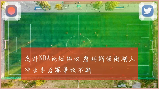 虎扑NBA论坛热议 詹姆斯领衔湖人冲击季后赛争议不断