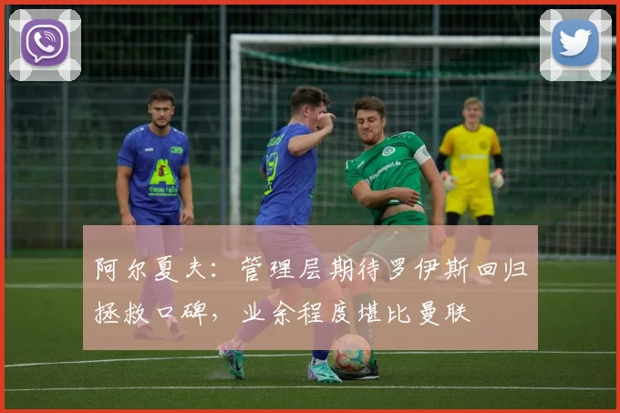 阿尔夏夫：管理层期待罗伊斯回归拯救口碑，业余程度堪比曼联