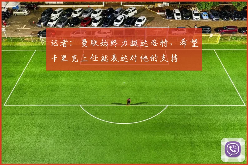 记者：曼联始终力挺达洛特，希望卡里克上任就表达对他的支持