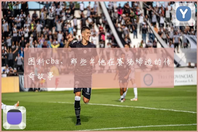 图科cba，那些年他在赛场缔造的传奇故事