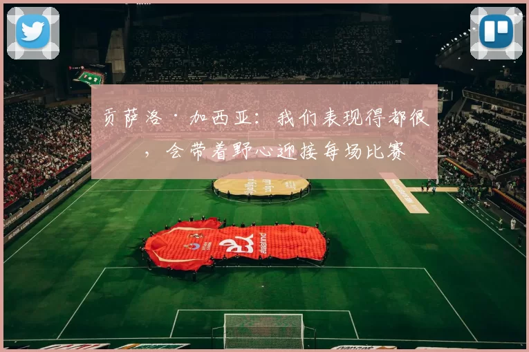 贡萨洛·加西亚：我们表现得都很好，会带着野心迎接每场比赛