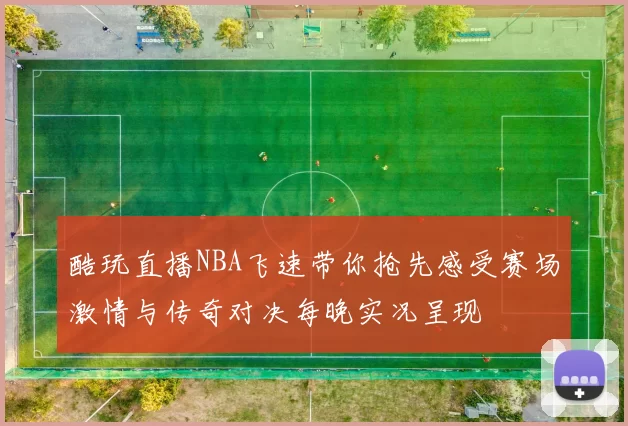 酷玩直播NBA飞速带你抢先感受赛场激情与传奇对决每晚实况呈现