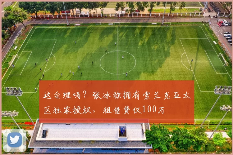 这合理吗？张冰称拥有索兰克亚太区独家授权，租借费仅100万