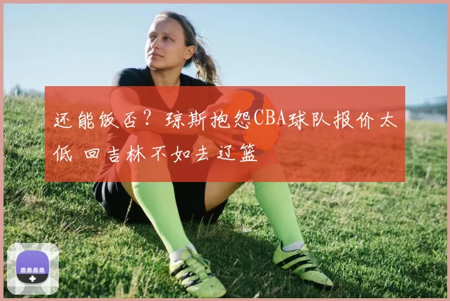 还能饭否？琼斯抱怨CBA球队报价太低 回吉林不如去辽篮