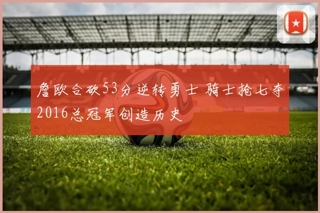 詹欧合砍53分逆转勇士 骑士抢七夺2016总冠军创造历史