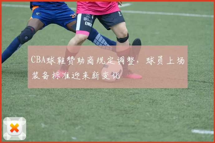 CBA球鞋赞助商规定调整，球员上场装备标准迎来新变化