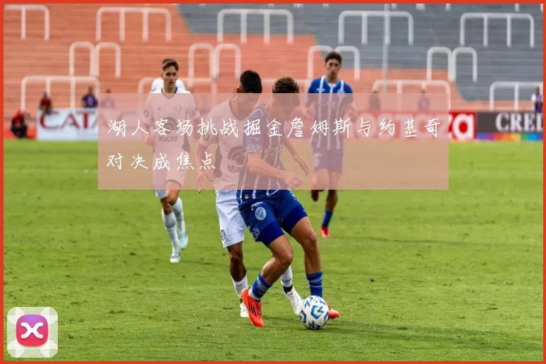 湖人客场挑战掘金詹姆斯与约基奇对决成焦点