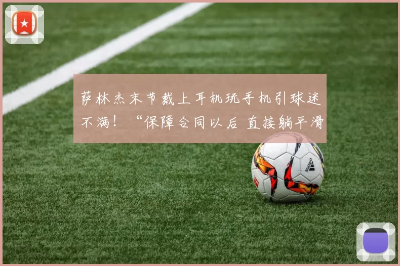萨林杰末节戴上耳机玩手机引球迷不满！“保障合同以后 直接躺平滑水”