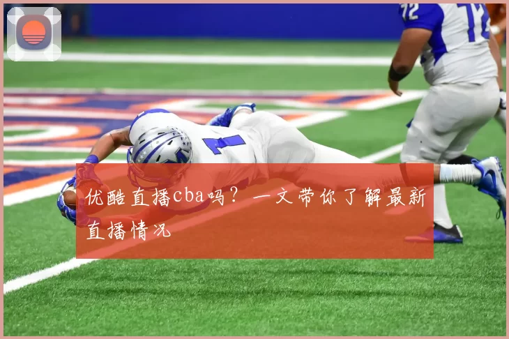 优酷直播cba吗？一文带你了解最新直播情况